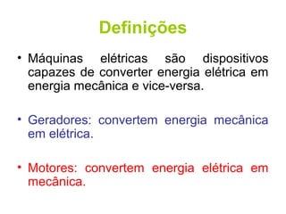 Definições
• Máquinas elétricas são dispositivos
capazes de converter energia elétrica em
energia mecânica e vice-versa.
• Geradores: convertem energia mecânica
em elétrica.
• Motores: convertem energia elétrica em
mecânica.
 