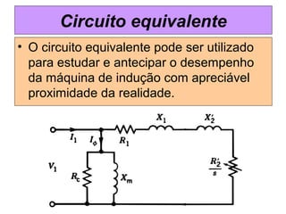 Circuito equivalente
• O circuito equivalente pode ser utilizado
para estudar e antecipar o desempenho
da máquina de indução com apreciável
proximidade da realidade.
 