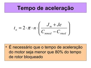 Tempo de aceleração
• É necessário que o tempo de aceleração
do motor seja menor que 80% do tempo
de rotor bloqueado






−
+
⋅⋅⋅=
rmedmmed
m
a
CC
JeJ
nt π2
 