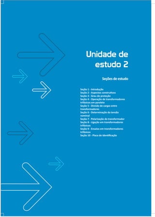 Unidade de
estudo 2
Seções de estudo
Seção 1 - Introdução
Seção 2 - Aspectos construtivos
Seção 3 - Grau de proteção
Seção 4 - Operação de transformadores
trifásicos em paralelo
Seção 5 - Divisão de cargas entre
transformadores
Seção 6 - Determinação da tensão
nominal
Seção 7 - Polarização do transformador
Seção 8 - Ligação em transformadores
trifásicos
Seção 9 - Ensaios em transformadores
trifásicos
Seção 10 - Placa de identificação

 