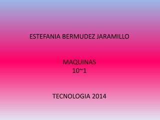 ESTEFANIA BERMUDEZ JARAMILLO
MAQUINAS
10~1
TECNOLOGIA 2014
 