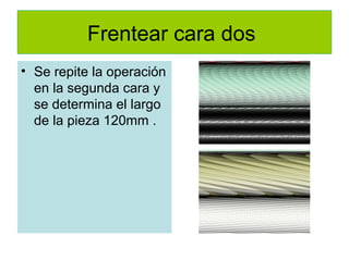 Frentear cara dos
• Se repite la operación
  en la segunda cara y
  se determina el largo
  de la pieza 120mm .
 