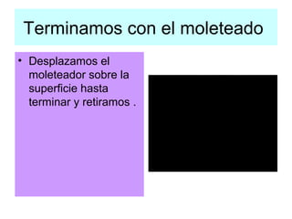 Terminamos con el moleteado
• Desplazamos el
  moleteador sobre la
  superficie hasta
  terminar y retiramos .
 