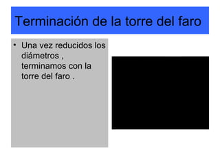 Terminación de la torre del faro
• Una vez reducidos los
  diámetros ,
  terminamos con la
  torre del faro .
 