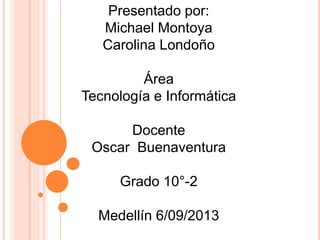 Presentado por:
Michael Montoya
Carolina Londoño
Área
Tecnología e Informática
Docente
Oscar Buenaventura
Grado 10°-2
Medellín 6/09/2013
 