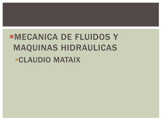 MECANICA DE FLUIDOS Y
 MAQUINAS HIDRAULICAS
 CLAUDIO MATAIX
 