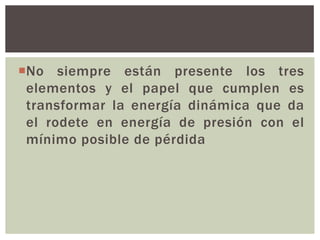 No siempre están presente los tres
 elementos y el papel que cumplen es
 transformar la energía dinámica que da
 el rodete en energía de presión con el
 mínimo posible de pérdida
 