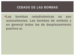 CEBADO DE LAS BOMBAS

Las bombas rotodinámicas no son
 autocebantes. Las bombas de embolo y
 en general todas las de desplazamiento
 positivo si.
 