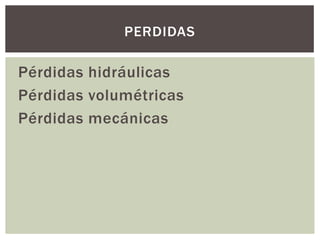 PERDIDAS

Pérdidas hidráulicas
Pérdidas volumétricas
Pérdidas mecánicas
 