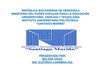 PRESENTADO POR:
NELSÓN VIVAS
ING. ELÉTRICA CARRERA (43).
REPÚBLICA BOLIVARIANA DE VENEZUELA
MINISTERIO DEL PODER POPULAR PARA LA EDUCACIÓN
UNIVERSITARIA, CIENCIAS Y TECNOLOGÍA
INSTITUTO UNIVERSITARIO POLITÉCNICO
“SANTIAGO MARIÑO”
 