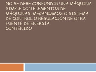 NO SE DEBE CONFUNDIR UNA MÁQUINA
SIMPLE CON ELEMENTOS DE
MÁQUINAS, MECANISMOS O SISTEMA
DE CONTROL O REGULACIÓN DE OTRA
FUENTE DE ENERGÍA.
CONTENIDO
 