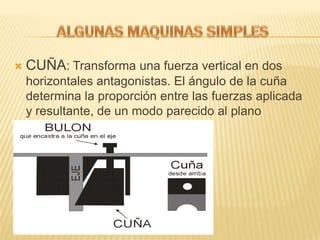  CUÑA: Transforma una fuerza vertical en dos
horizontales antagonistas. El ángulo de la cuña
determina la proporción entre las fuerzas aplicada
y resultante, de un modo parecido al plano
inclinado
 
