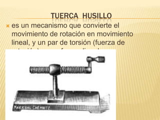 TUERCA HUSILLO
 es un mecanismo que convierte el
movimiento de rotación en movimiento
lineal, y un par de torsión (fuerza de
rotación) a una fuerza lineal
 