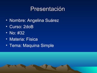 PresentaciónPresentación
• Nombre: Angelina Suárez
• Curso: 2doB
• No: #32
• Materia: Física
• Tema: Maquina Simple
 