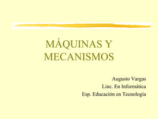 MÁQUINAS Y MECANISMOS Augusto Vargas Linc. En Informática Esp. Educación en Tecnología 