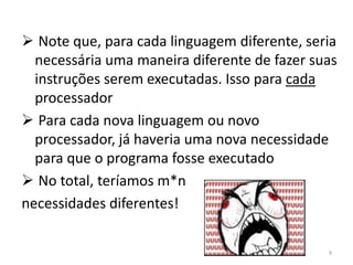  Note que, para cada linguagem diferente, seria
  necessária uma maneira diferente de fazer suas
  instruções serem executadas. Isso para cada
  processador
 Para cada nova linguagem ou novo
  processador, já haveria uma nova necessidade
  para que o programa fosse executado
 No total, teríamos m*n
necessidades diferentes!

                                              9
 
