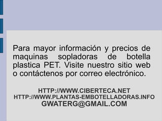 HTTP://WWW.CIBERTECA.NET HTTP://WWW.PLANTAS-EMBOTELLADORAS.INFO [email_address] Para mayor información y precios de maquinas sopladoras de botella plastica PET. Visite nuestro sitio web o contáctenos por correo electrónico. 