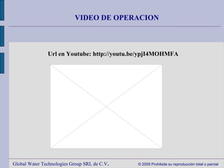 Global Water Technologies Group SRL de C.V .  © 2009 Prohibida su reproducción total o parcial VIDEO DE OPERACION 　 Url en Youtube: http://youtu.be/ypjI4MOHMFA 