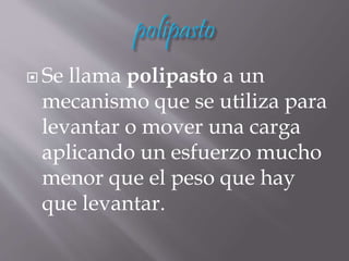  Se llama polipasto a un
mecanismo que se utiliza para
levantar o mover una carga
aplicando un esfuerzo mucho
menor que el peso que hay
que levantar.
 