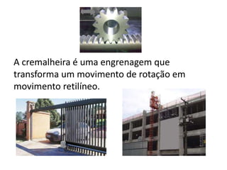 A cremalheira é uma engrenagem que transforma um movimento de rotação em movimento retilíneo.
