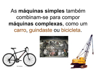 As máquinas simples também combinam-se para compor máquinas complexas, como um carro, guindaste ou bicicleta.