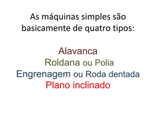 As máquinas simples são basicamente de quatro tipos:AlavancaRoldana ou PoliaEngrenagem ou Roda dentadaPlano inclinado