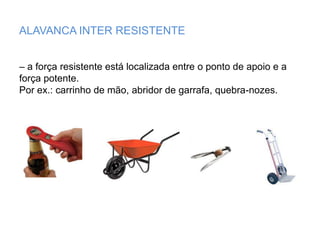 ALAVANCA INTER RESISTENTE– a força resistente está localizada entre o ponto de apoio e a força potente. Por ex.: carrinho de mão, abridor de garrafa, quebra-nozes.