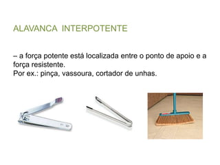ALAVANCA  INTERPOTENTE– a força potente está localizada entre o ponto de apoio e a força resistente. Por ex.: pinça, vassoura, cortador de unhas.
