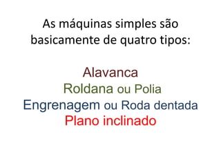 As máquinas simples são basicamente de quatro tipos:AlavancaRoldana ou PoliaEngrenagem ou Roda dentadaPlano inclinado,[object Object]