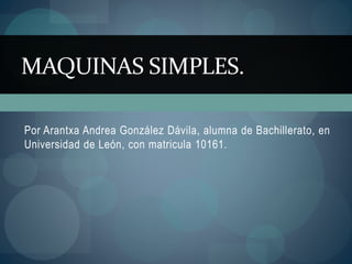 Por Arantxa Andrea González Dávila, alumna de Bachillerato, en
Universidad de León, con matricula 10161.
MAQUINAS SIMPLES.
 
