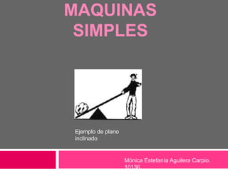 MAQUINAS
 SIMPLES




Ejemplo de plano
inclinado


                   Mónica Estefanía Aguilera Carpio.
                   10136
 