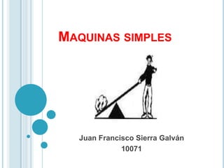 MAQUINAS SIMPLES




  Juan Francisco Sierra Galván
             10071
 