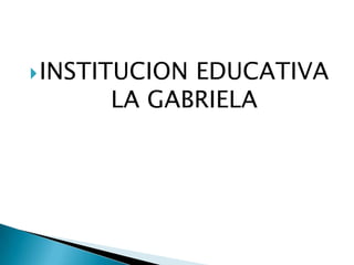  INSTITUCION
            EDUCATIVA
      LA GABRIELA
 