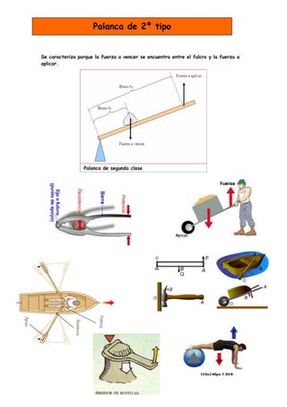 Palanca de 2º tipo


Se caracteriza porque la fuerza a vencer se encuentra entre el fulcro y la fuerza a
aplicar.




                 Palanca de segunda clase
 