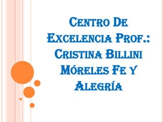 CENTRO DE
EXCELENCIA PROF.:
CRISTINA BILLINI
MÓRELES FE Y
ALEGRÍA
 