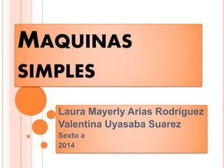 MAQUINAS 
SIMPLES 
Laura Mayerly Arias Rodríguez 
Valentina Uyasaba Suarez 
Sexto a 
2014 
 