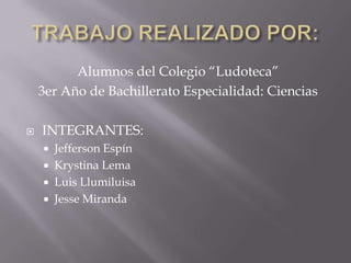 Alumnos del Colegio “Ludoteca”
3er Año de Bachillerato Especialidad: Ciencias
 INTEGRANTES:
 Jefferson Espín
 Krystina Lema
 Luis Llumiluisa
 Jesse Miranda
 
