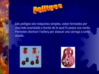 Les politges són màquines simples, estan formades per
una roda acanalada a través de la qual hi passa una corda.
Permeten dismiuir l’esforç per aixecar una càrrega a certa
alçada.
 