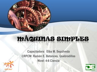 Máquinas simples Capacitadora:  Elba M. Sepúlveda CRPCM: Ramón E. Betances, Quebradillas Nivel: 4-6 Ciencia 