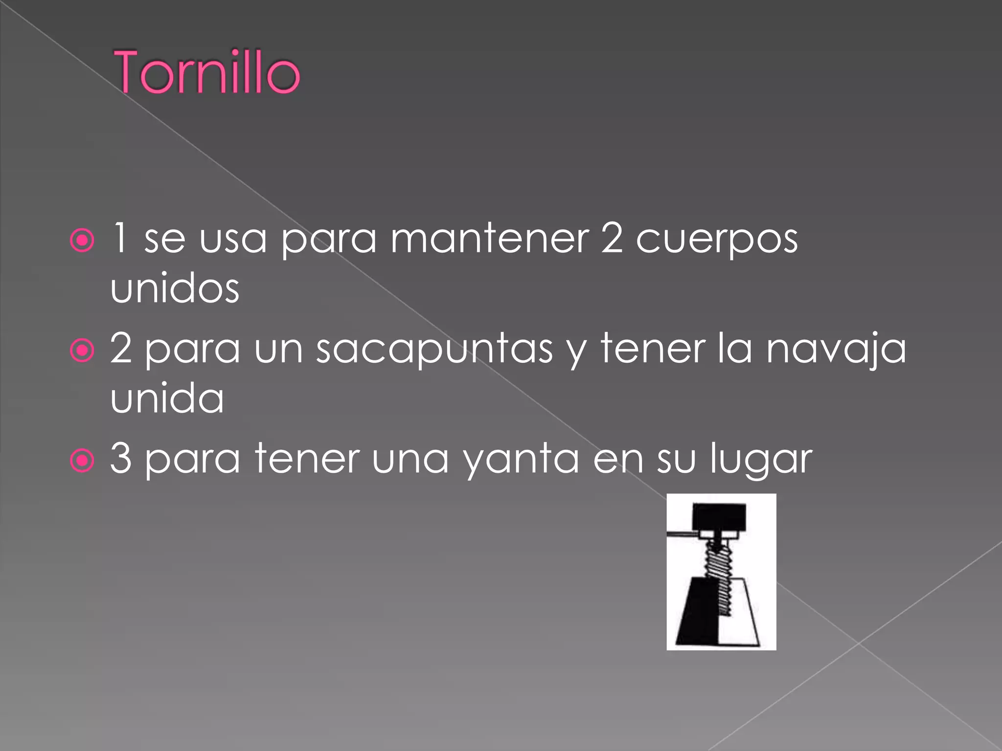 Tornillo1 se usa para mantener 2 cuerpos unidos2 para un sacapuntas y tener la navaja unida3 para tener una yanta en su lugar