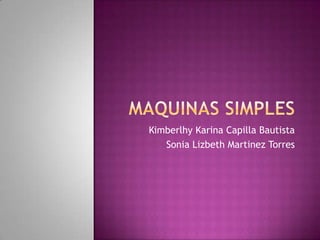 MAQUINAS SIMPLES Kimberlhy Karina Capilla Bautista Sonia Lizbeth Martinez Torres 