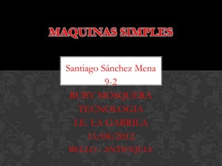 MAQUINAS SIMPLES

  Santiago Sánchez Mena
            9-2
   RUBY MOSQUERA
     TECNOLOGIA
    I.E. LA GABRILA
        15/08/2012
  BELLO - ANTIOQUIA
 