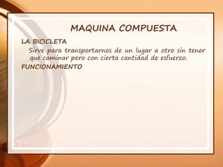 MAQUINA COMPUESTA
LA BICICLETA
Sirve para transportarnos de un lugar a otro sin tener
que caminar pero con cierta cantidad de esfuerzo.
FUNCIONAMIENTO
 