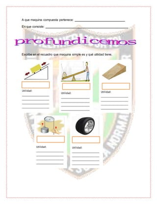 A que maquina compuesta pertenece: _____________________________
En que consiste: ________________________________________________
Escribe en el recuadro que maquina simple es y qué utilidad tiene.
Utilidad:
____________________
____________________
____________________
____________________
Utilidad:
_____________________
_____________________
_____________________
_____________________
Utilidad:
____________________
____________________
____________________
____________________
Utilidad:
____________________
____________________
____________________
____________________
Utilidad:
____________________
____________________
____________________
____________________
 