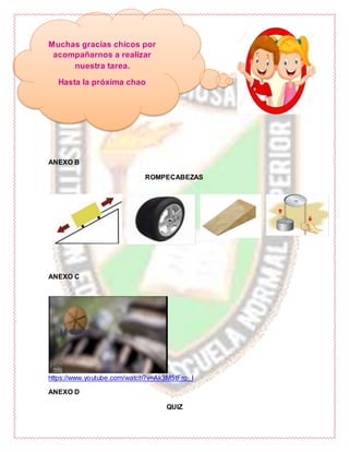 ANEXO B
ROMPECABEZAS
ANEXO C
https://www.youtube.com/watch?v=Ak3M5tFro_I
ANEXO D
QUIZ
Muchas gracias chicos por
acompañarnos a realizar
nuestra tarea.
Hasta la próxima chao
 