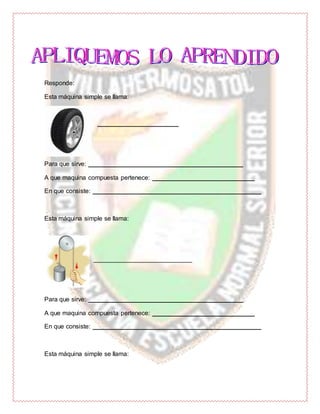 Responde:
Esta máquina simple se llama:
_______________________
Para que sirve: ____________________________________________
A que maquina compuesta pertenece: _____________________________
En que consiste: ________________________________________________
Esta máquina simple se llama:
____________________________
Para que sirve: ____________________________________________
A que maquina compuesta pertenece: _____________________________
En que consiste: ________________________________________________
Esta máquina simple se llama:
 