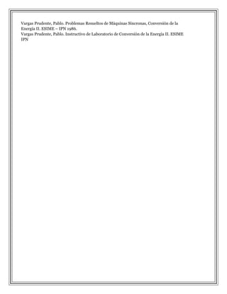 Vargas Prudente, Pablo. Problemas Resueltos de Máquinas Síncronas, Conversión de la
Energía II. ESIME – IPN 1986.
Vargas Prudente, Pablo. Instructivo de Laboratorio de Conversión de la Energía II. ESIME
IPN

 