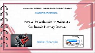 Universidad Politécnica Territorial José Antonio Anzoátegui.
INGENIERÍAEN MANTENIMIENTO.
PRESENTADOPORTHAYLIMESA.
Proceso De Combustión En Motores De
Combustión Interna y Externa.
 