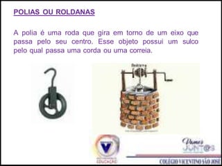 POLIAS OU ROLDANAS
A polia é uma roda que gira em torno de um eixo que
passa pelo seu centro. Esse objeto possui um sulco
pelo qual passa uma corda ou uma correia.
 