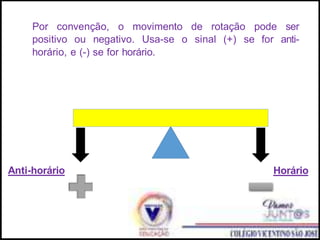 Por convenção, o movimento de rotação pode ser
positivo ou negativo. Usa-se o sinal (+) se for anti-
horário, e (-) se for horário.
Horário
Anti-horário
 